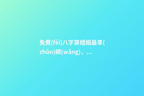 免費(fèi)八字算婚姻最準(zhǔn)網(wǎng)，生辰八字免費(fèi)算婚姻 免費(fèi)生辰八字算姻緣最準(zhǔn)，男女生辰八字算姻緣